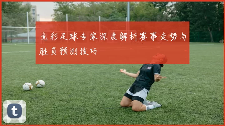 竞彩足球专家深度解析赛事走势与胜负预测技巧