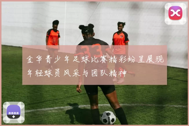 金华青少年足球比赛精彩纷呈展现年轻球员风采与团队精神