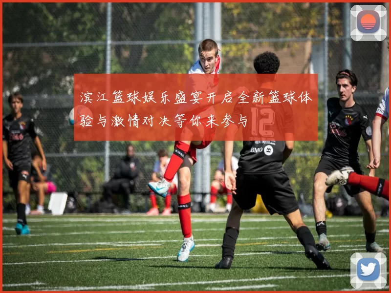 滨江篮球娱乐盛宴开启全新篮球体验与激情对决等你来参与