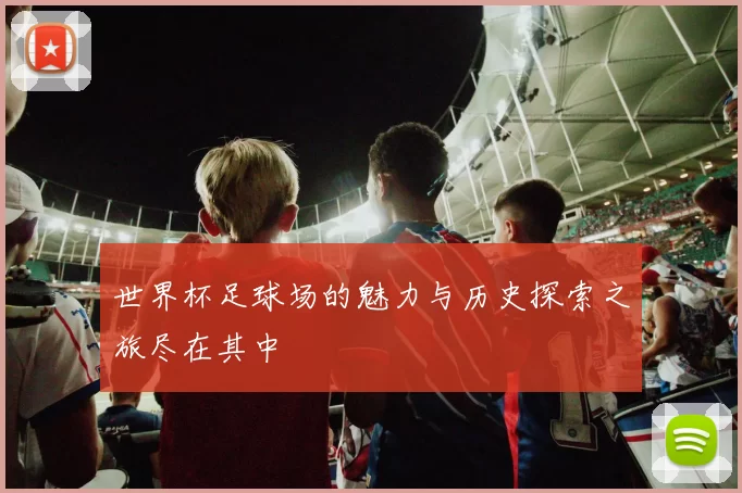 世界杯足球场的魅力与历史探索之旅尽在其中