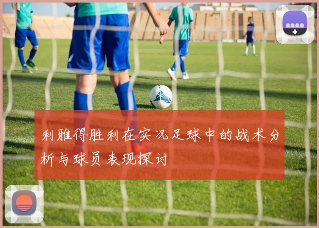 利雅得胜利在实况足球中的战术分析与球员表现探讨