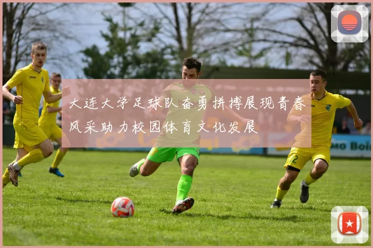 大连大学足球队奋勇拼搏展现青春风采助力校园体育文化发展