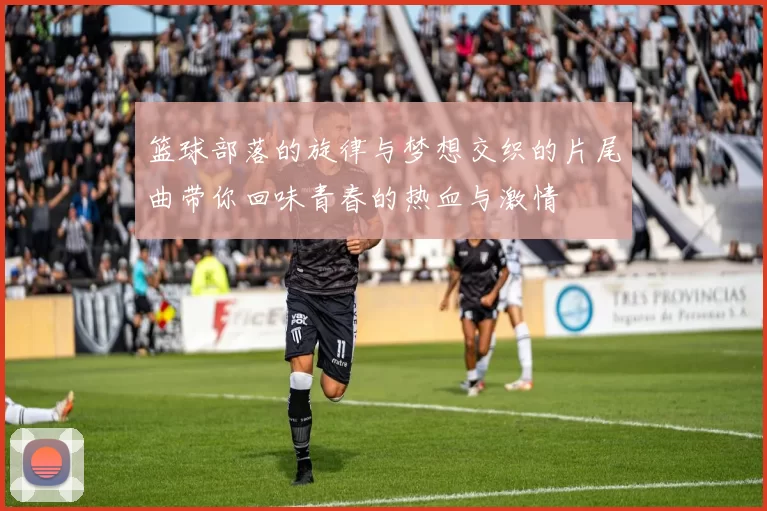 篮球部落的旋律与梦想交织的片尾曲带你回味青春的热血与激情
