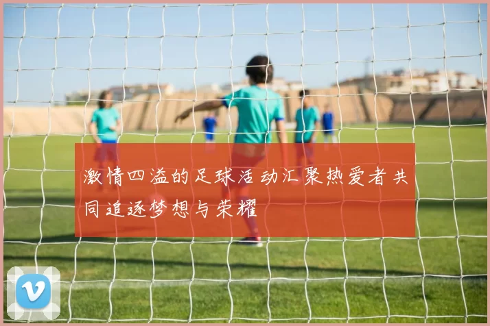 激情四溢的足球活动汇聚热爱者共同追逐梦想与荣耀