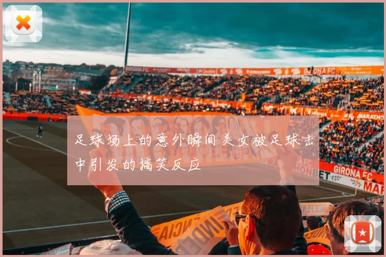 足球场上的意外瞬间美女被足球击中引发的搞笑反应
