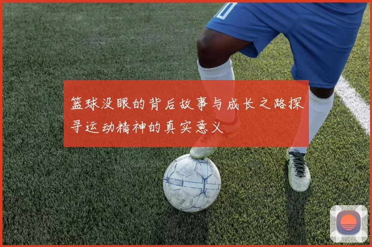 篮球没眼的背后故事与成长之路探寻运动精神的真实意义