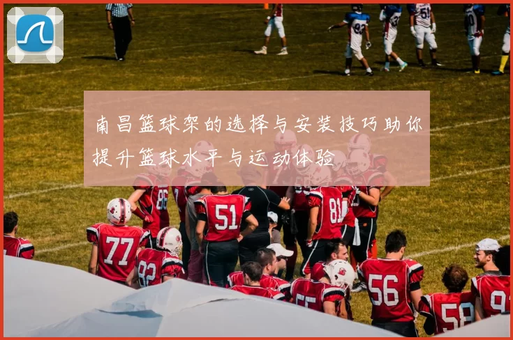 南昌篮球架的选择与安装技巧助你提升篮球水平与运动体验